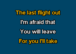 The last flight out
I'm afraid that

You will leave

For you I'll take