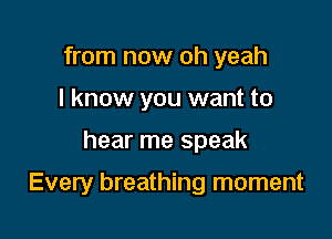 from now oh yeah
I know you want to

hear me speak

Every breathing moment