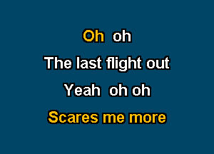 Oh oh
The last flight out

Yeah oh oh

Scares me more