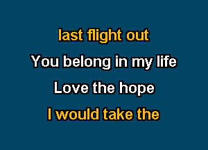 last flight out

You belong in my life

Love the hope

I would take the