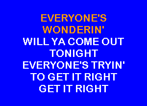 EVERYONE'S
WONDERIN'
WILL YA COME OUT
TONIGHT
EVERYONE'S TRYIN'
TO GET IT RIGHT
GET IT RIGHT