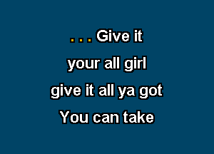 ...Give it

your all girl

give it all ya got

You can take