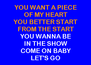 YOU WANT A PIECE
OF MY HEART
YOU BETTER START
FROM THE START
YOU WANNA BE
IN THE SHOW

COME ON BABY
LET'S GO l