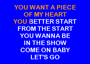 YOU WANT A PIECE
OF MY HEART
YOU BETTER START
FROM THE START
YOU WANNA BE
IN THE SHOW

COME ON BABY
LET'S GO l