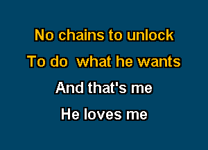 No chains to unlock

To do what he wants

And that's me

He loves me