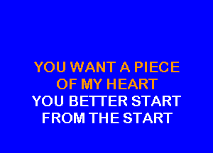 YOU WANT A PIECE
OF MY HEART
YOU BETTER START
FROM THE START

g