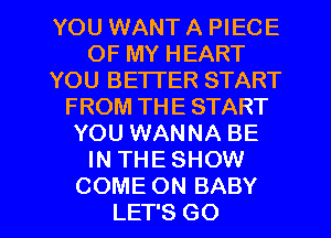 YOU WANT A PIECE
OF MY HEART
YOU BETTER START
FROM THE START
YOU WANNA BE
IN THE SHOW

COME ON BABY
LET'S GO l