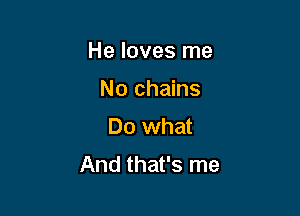 He loves me

No chains
Do what
And that's me