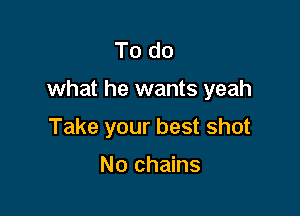 To do

what he wants yeah

Take your best shot

No chains