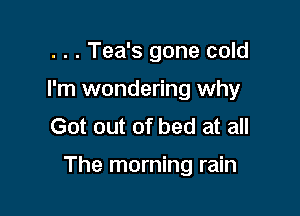 . . . Tea's gone cold

I'm wondering why

Got out of bed at all

The morning rain
