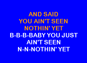 AND SAID
YOU AIN'T SEEN
NOTHIN' YET

B-B-B-BABY YOU JUST
AIN'T SEEN
N-N-NOTHIN' YET