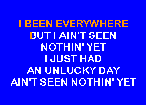 I BEEN EVERYWHERE
BUT I AIN'T SEEN
NOTHIN'YET
IJUST HAD
AN UNLUCKY DAY
AIN'T SEEN NOTHIN'YET