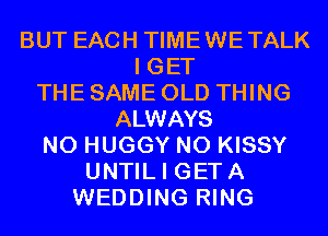 BUT EACH TIMEWETALK
I GET
THE SAME OLD THING
ALWAYS
N0 HUGGY N0 KISSY
UNTIL I GETA
WEDDING RING