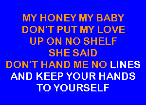 MY HONEY MY BABY
DON'T PUT MY LOVE
UP ON N0 SHELF
SHESAID
DON'T HAND ME N0 LINES
AND KEEP YOUR HANDS
T0 YOURSELF
