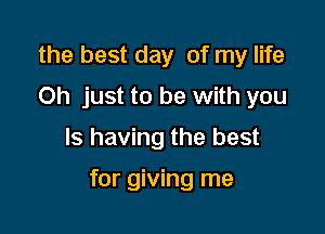 the best day of my life
Oh just to be with you
Is having the best

for giving me