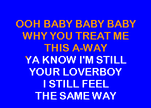 OOH BABY BABY BABY
WHY YOU TREAT ME
THIS A-WAY
YA KNOW I'M STILL
YOUR LOVERBOY
I STILL FEEL
THE SAME WAY