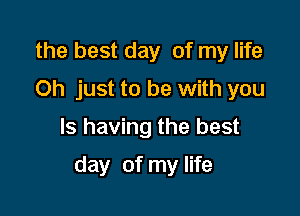 the best day of my life
Oh just to be with you
Is having the best

day of my life