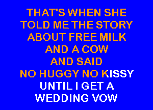 THAT'S WHEN SHE
TOLD METHESTORY
ABOUT FREE MILK
AND ACOW
AND SAID
NO HUGGY NO KISSY
UNTIL I GETA
WEDDING VOW