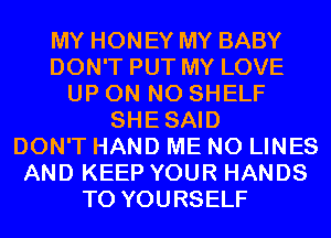 MY HONEY MY BABY
DON'T PUT MY LOVE
UP ON N0 SHELF
SHESAID
DON'T HAND ME N0 LINES
AND KEEP YOUR HANDS
T0 YOURSELF