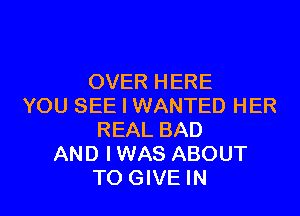 OVER HERE
YOU SEE I WANTED HER
REAL BAD
AND I WAS ABOUT
TO GIVE IN