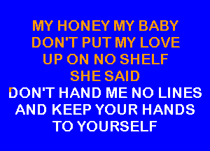 MY HONEY MY BABY
DON'T PUT MY LOVE
UP ON N0 SHELF
SHESAID
DON'T HAND ME N0 LINES
AND KEEP YOUR HANDS
T0 YOURSELF