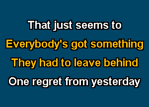 That just seems to
Everybody's got something
They had to leave behind

One regret from yesterday