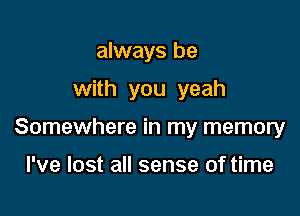 always be
with you yeah

Somewhere in my memory

I've lost all sense of time