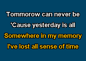 Tommorow can never be
'Cause yesterday is all
Somewhere in my memory

I've lost all sense of time