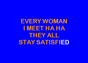 EVERY WOMAN
I MEET HA HA

TH EY ALL
STAY SATISFIED
