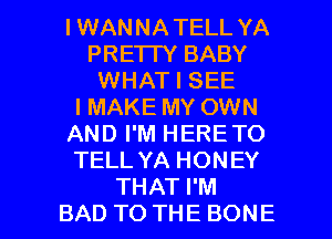 IWANNATELL YA
PRE'ITY BABY
WHAT I SEE
IMAKE MY OWN
AND I'M HERE TO
TELL YA HONEY

THAT I'M
BAD TO THE BONE l