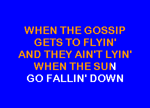 WHEN THE GOSSIP
GETS TO FLYIN'
AND THEY AIN'T LYIN'
WHEN THESUN
GO FALLIN' DOWN

g