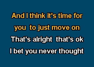 And I think it's time for
you to just move on
That's alright that's ok

I bet you never thought