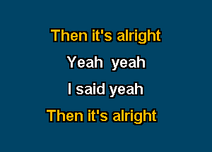 Then it's alright

Yeah yeah
I said yeah
Then it's alright