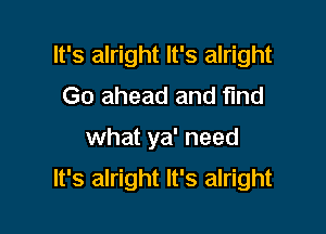 It's alright It's alright
Go ahead and find

what ya' need

It's alright It's alright