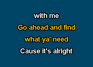 with me
Go ahead and find

what ya' need

Cause it's alright