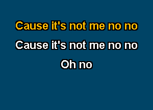 Cause it's not me no no

Cause it's not me no no
Ohno