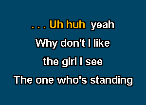 . . . Uh huh yeah
Why don't I like

the girl I see

The one who's standing