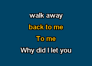 walk away

back to me
To me
Why did I let you