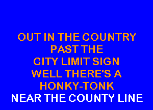 OUT IN THECOUNTRY
PAST THE
CITY LIMIT SIGN
WELL THERE'S A
HONKY-TONK
NEAR THE COUNTY LINE