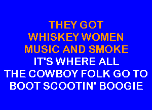 THEY GOT
WHISKEY WOMEN
MUSIC AND SMOKE
IT'S WHERE ALL
THE COWBOY FOLK GO TO
BOOT SCOOTIN' BOOGIE