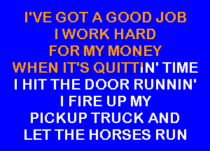 I'VE GOT A GOOD JOB
IWORK HARD
FOR MY MONEY
WHEN IT'S QUITI'IN'TIME
I HITTHE DOOR RUNNIN'
I FIRE UP MY
PICKUPTRUCK AND
LET THE HORSES RUN
