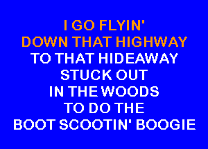 I GO FLYIN'
DOWN THAT HIGHWAY
T0 THAT HIDEAWAY
STUCK OUT
IN THEWOODS
TO DO THE
BOOT SCOOTIN' BOOGIE