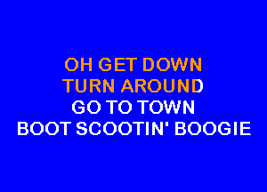 OH GET DOWN
TURN AROUND

GO TO TOWN
BOOT SCOOTIN' BOOGIE