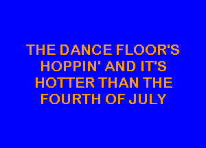 THE DANCE FLOOR'S
HOPPIN' AND IT'S
HOTTER THAN THE
FOURTH OFJULY