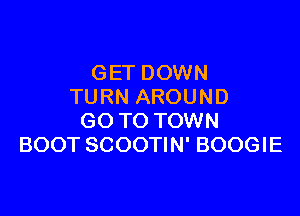 GET DOWN
TURN AROUND

GO TO TOWN
BOOT SCOOTIN' BOOGIE