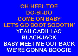 0H HEEL TOE
DO-SI-DO
COME ON BABY
LET'S GO BOOT SCOOTIN'
YEAH CADILLAC
BLACKJACK
BABY MEET ME OUT BACK
WE'RE GONNA BOOGIE