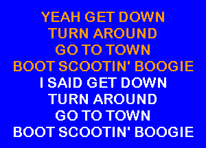YEAH GET DOWN
TURN AROUND
GO TO TOWN
BOOT SCOOTIN' BOOGIE
I SAID GET DOWN
TURN AROUND
GO TO TOWN
BOOT SCOOTIN' BOOGIE