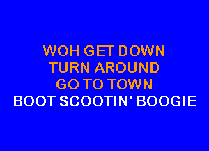 WOH GET DOWN
TURN AROUND

GO TO TOWN
BOOT SCOOTIN' BOOGIE