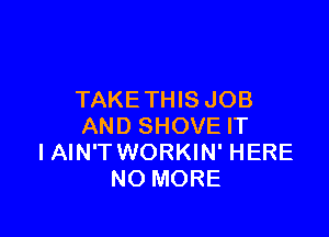 TAKETHIS JOB

AND SHOVE IT
I AIN'T WORKIN' HERE
NO MORE