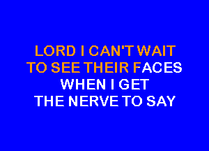 LORD I CAN'T WAIT
TO SEE THEIR FACES
WHEN I GET
THE NERVE TO SAY